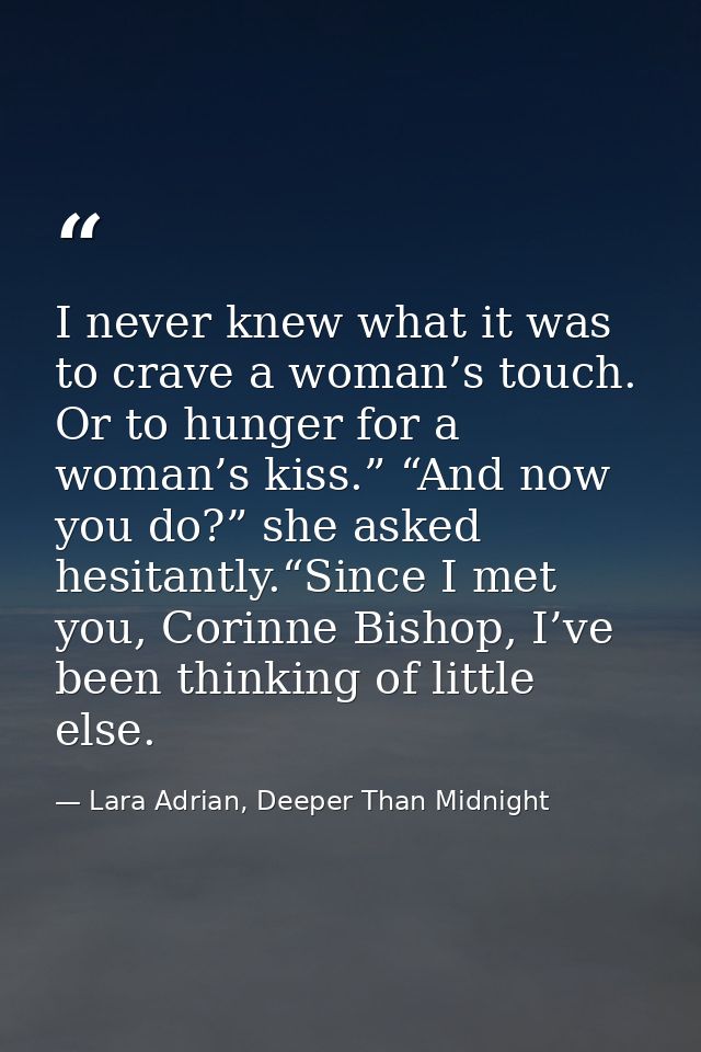 I never knew what it was to crave a woman’s touch. Or to hunger for a woman’s kiss.” “And now you do?” she asked hesitan — Lara Adrian, Deeper Than Midnight