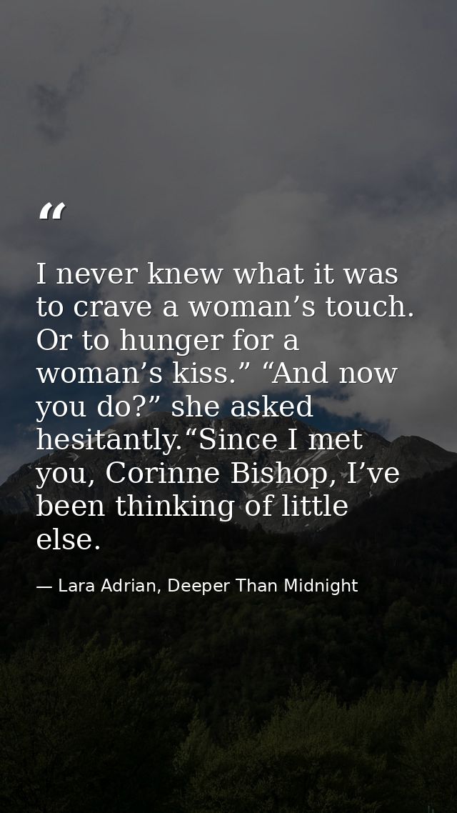I never knew what it was to crave a woman’s touch. Or to hunger for a woman’s kiss.” “And now you do?” she asked hesitan — Lara Adrian, Deeper Than Midnight