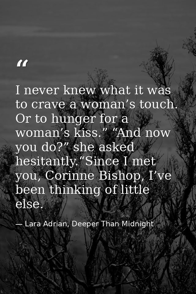 I never knew what it was to crave a woman’s touch. Or to hunger for a woman’s kiss.” “And now you do?” she asked hesitan — Lara Adrian, Deeper Than Midnight