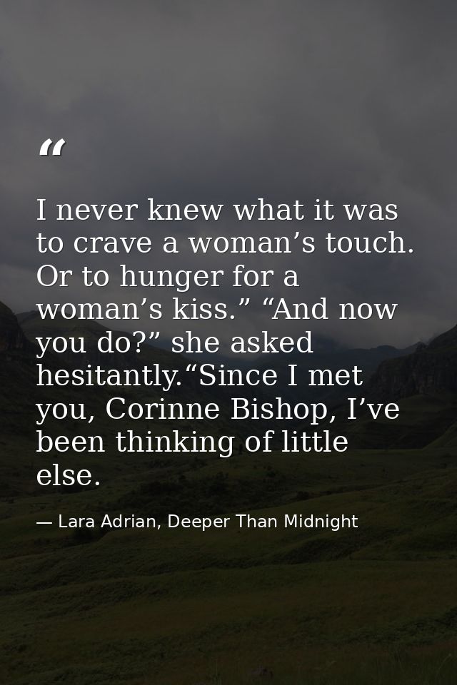 I never knew what it was to crave a woman’s touch. Or to hunger for a woman’s kiss.” “And now you do?” she asked hesitan — Lara Adrian, Deeper Than Midnight