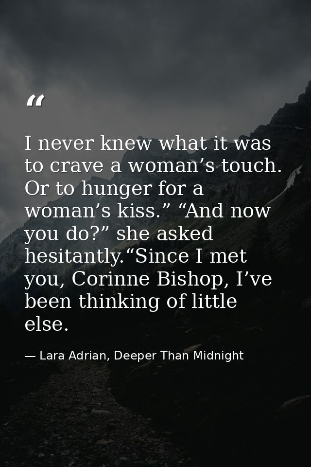 I never knew what it was to crave a woman’s touch. Or to hunger for a woman’s kiss.” “And now you do?” she asked hesitan — Lara Adrian, Deeper Than Midnight