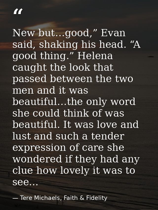 New but…good,” Evan said, shaking his head. “A good thing.” Helena caught the look that passed between the two men and i — Tere Michaels, Faith & Fidelity