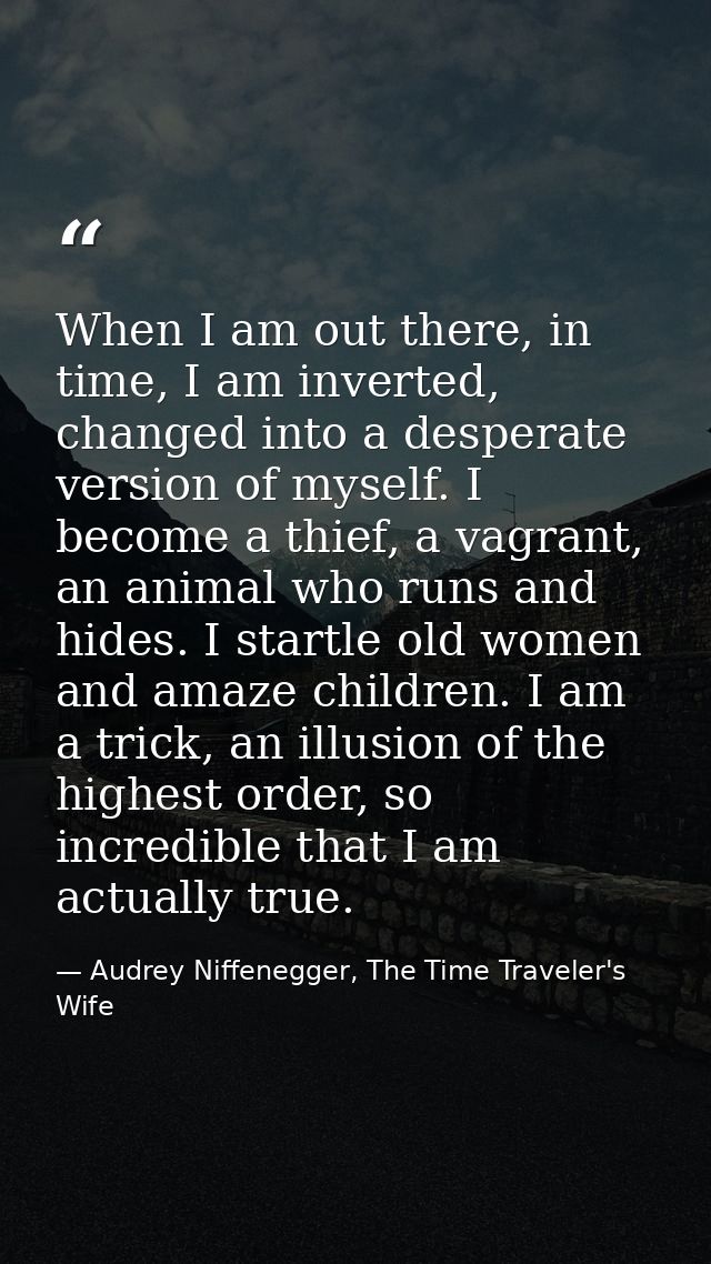 When I am out there, in time, I am inverted, changed into a desperate version of myself. I become a thief, a vagrant, an — Audrey Niffenegger, The Time Traveler's Wife