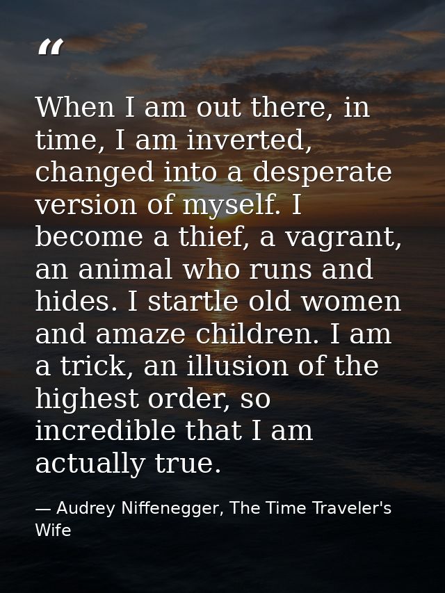 When I am out there, in time, I am inverted, changed into a desperate version of myself. I become a thief, a vagrant, an — Audrey Niffenegger, The Time Traveler's Wife