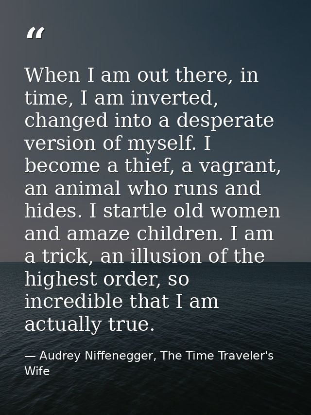 When I am out there, in time, I am inverted, changed into a desperate version of myself. I become a thief, a vagrant, an — Audrey Niffenegger, The Time Traveler's Wife