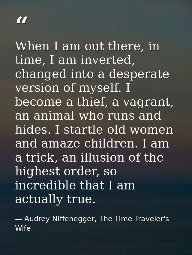 When I am out there, in time, I am inverted, changed into a desperate version of myself. I become a thief, a vagrant, an — Audrey Niffenegger, The Time Traveler's Wife