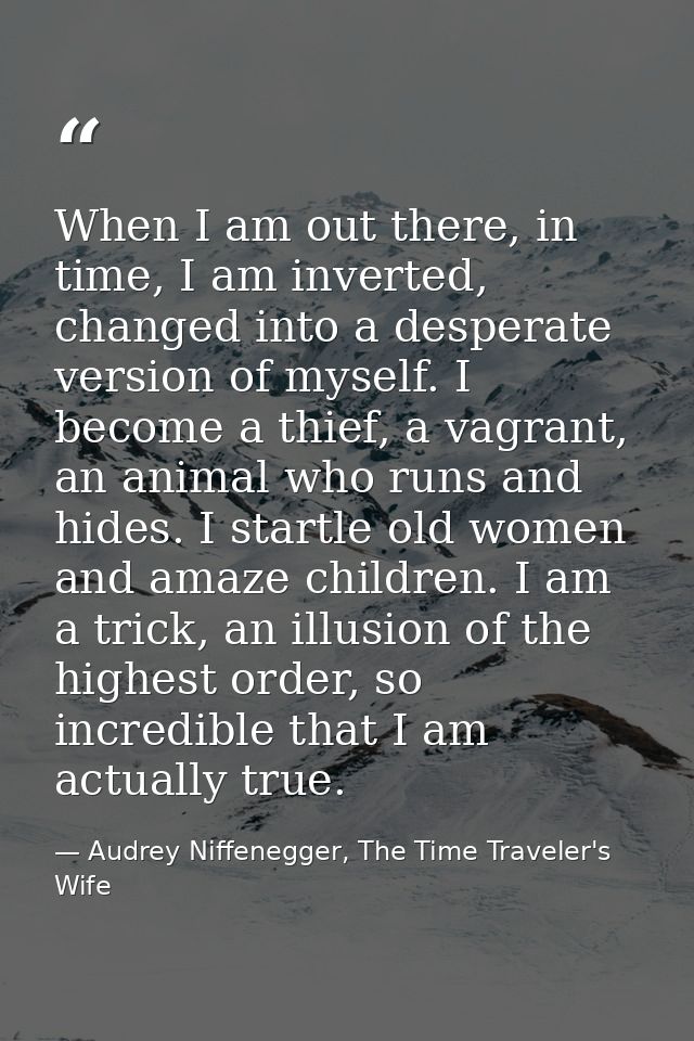 When I am out there, in time, I am inverted, changed into a desperate version of myself. I become a thief, a vagrant, an — Audrey Niffenegger, The Time Traveler's Wife