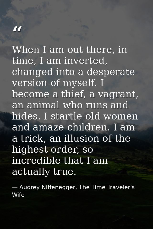 When I am out there, in time, I am inverted, changed into a desperate version of myself. I become a thief, a vagrant, an — Audrey Niffenegger, The Time Traveler's Wife