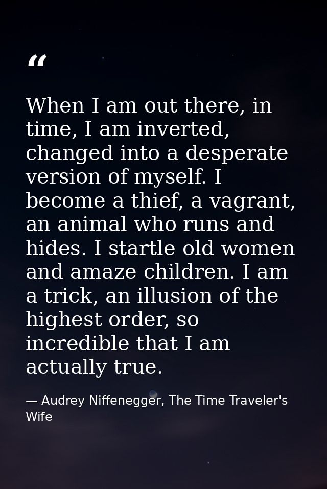 When I am out there, in time, I am inverted, changed into a desperate version of myself. I become a thief, a vagrant, an — Audrey Niffenegger, The Time Traveler's Wife