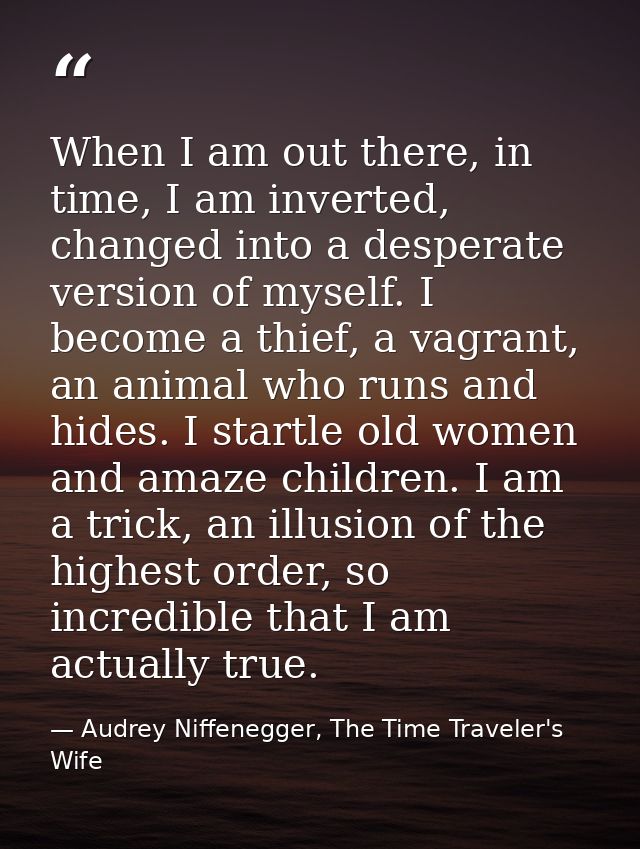 When I am out there, in time, I am inverted, changed into a desperate version of myself. I become a thief, a vagrant, an — Audrey Niffenegger, The Time Traveler's Wife