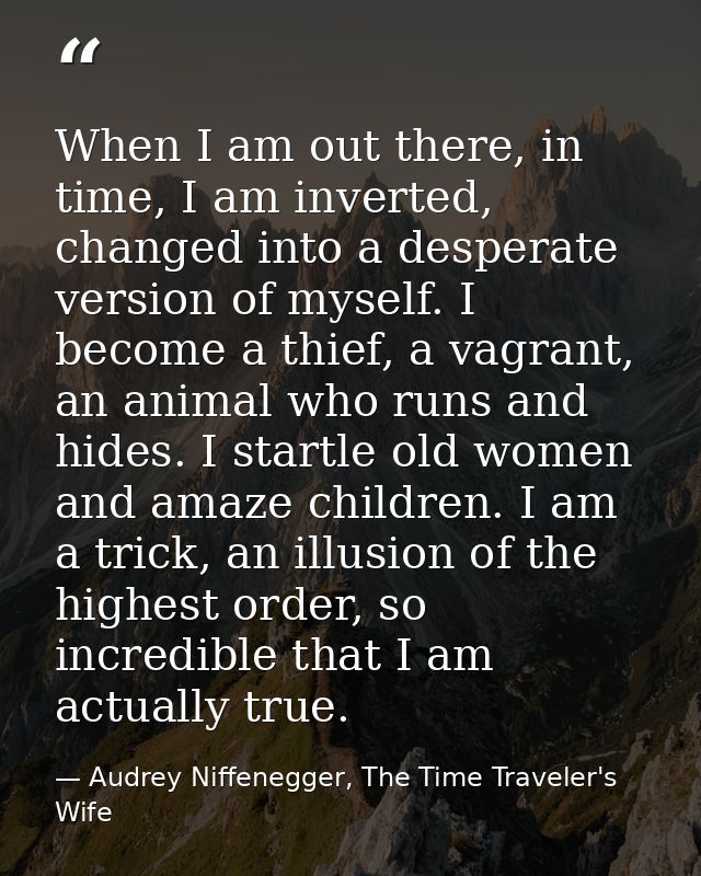 When I am out there, in time, I am inverted, changed into a desperate version of myself. I become a thief, a vagrant, an — Audrey Niffenegger, The Time Traveler's Wife