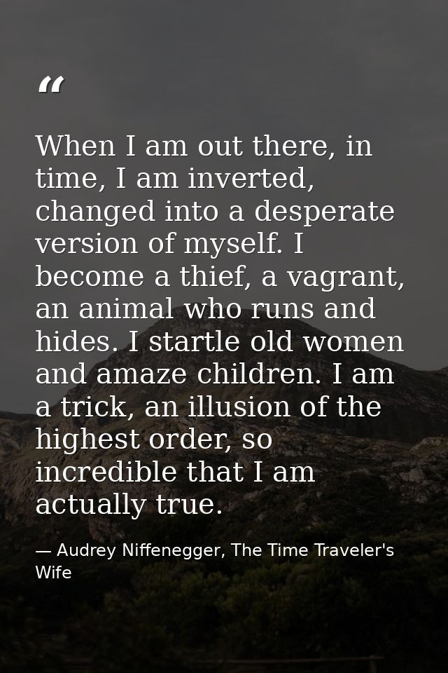 When I am out there, in time, I am inverted, changed into a desperate version of myself. I become a thief, a vagrant, an — Audrey Niffenegger, The Time Traveler's Wife