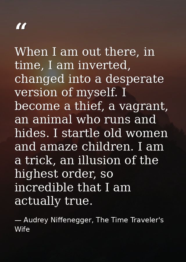 When I am out there, in time, I am inverted, changed into a desperate version of myself. I become a thief, a vagrant, an — Audrey Niffenegger, The Time Traveler's Wife