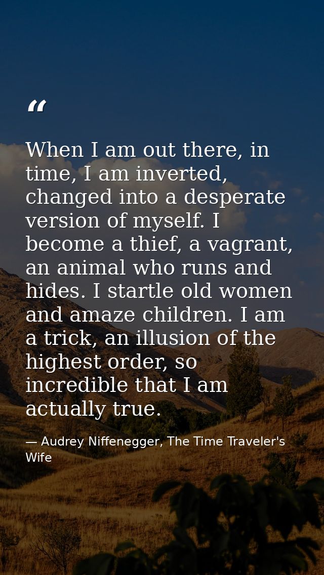 When I am out there, in time, I am inverted, changed into a desperate version of myself. I become a thief, a vagrant, an — Audrey Niffenegger, The Time Traveler's Wife