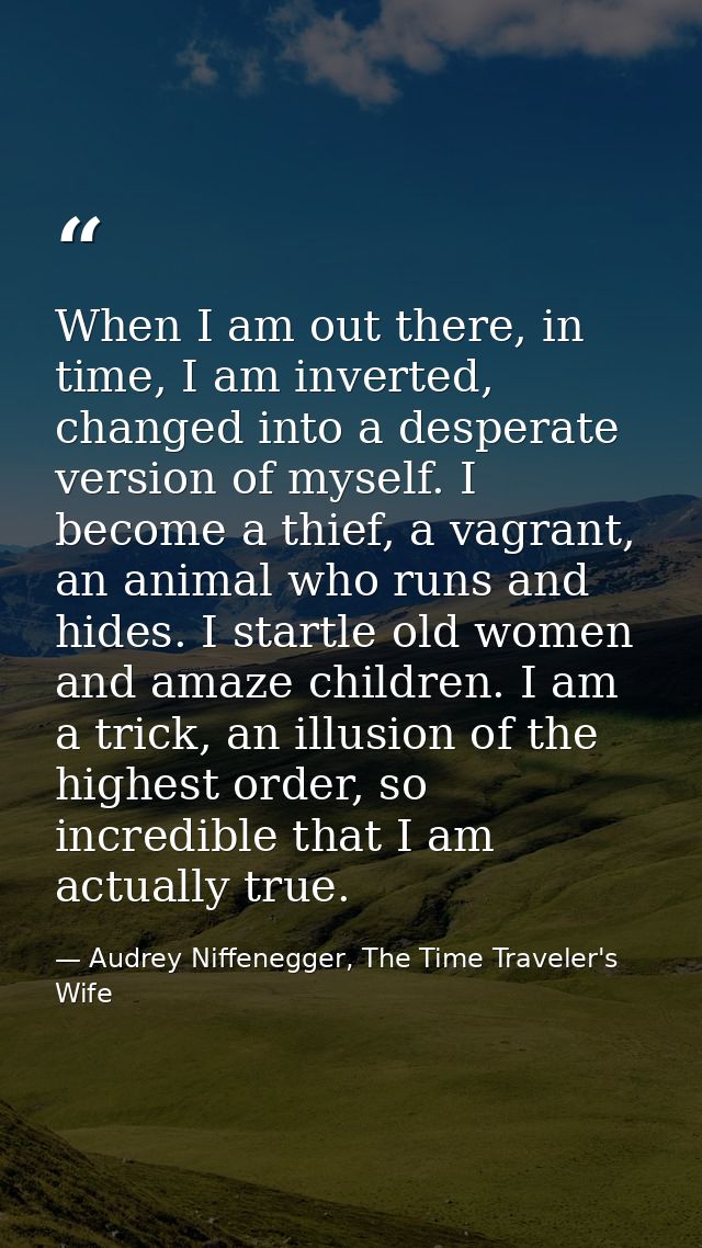 When I am out there, in time, I am inverted, changed into a desperate version of myself. I become a thief, a vagrant, an — Audrey Niffenegger, The Time Traveler's Wife