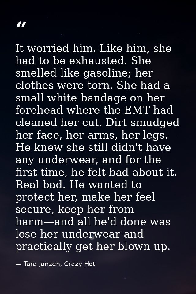 It worried him. Like him, she had to be exhausted. She smelled like gasoline; her clothes were torn. She had a small whi — Tara Janzen, Crazy Hot