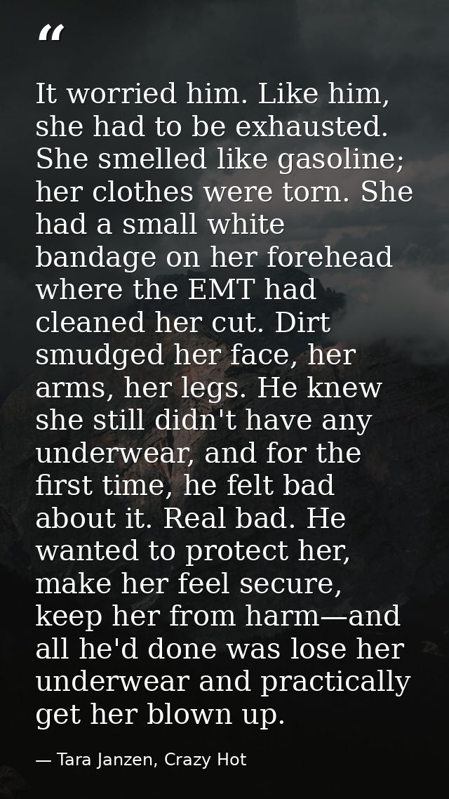 It worried him. Like him, she had to be exhausted. She smelled like gasoline; her clothes were torn. She had a small whi — Tara Janzen, Crazy Hot