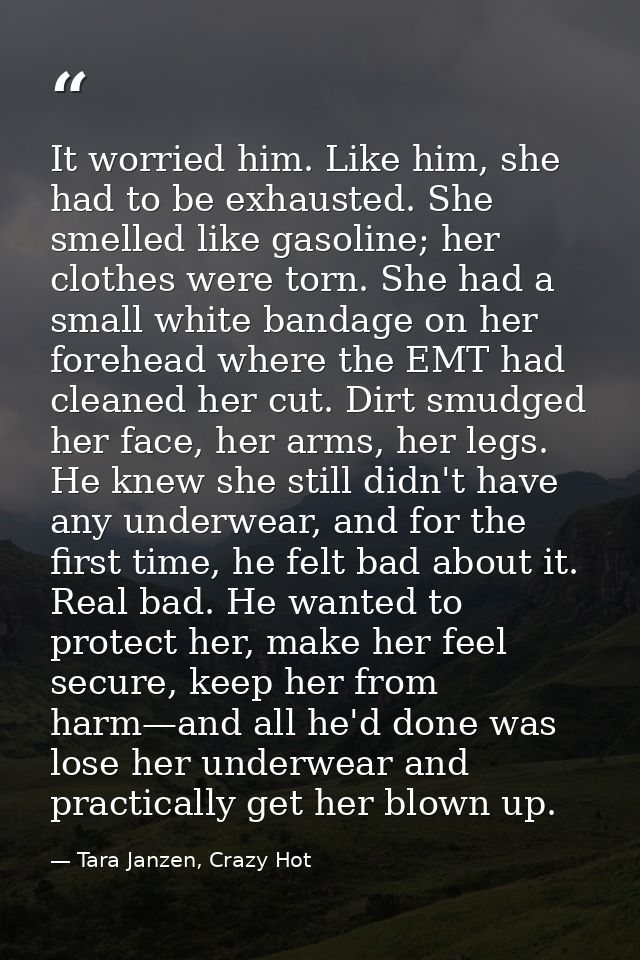 It worried him. Like him, she had to be exhausted. She smelled like gasoline; her clothes were torn. She had a small whi — Tara Janzen, Crazy Hot