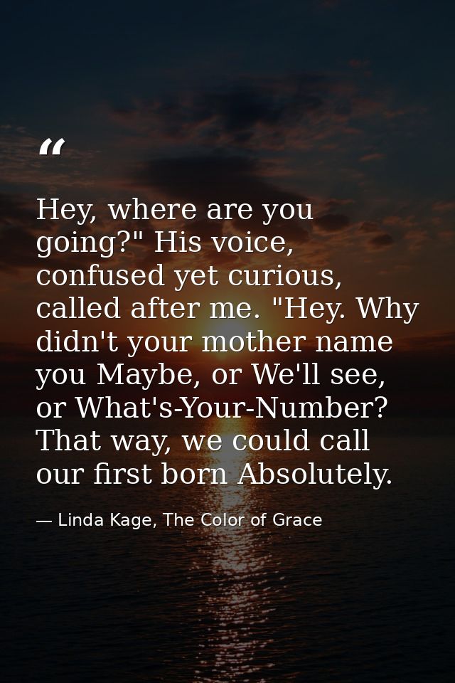 Hey, where are you going?" His voice, confused yet curious, called after me. "Hey. Why didn't your mother name you Maybe — Linda Kage, The Color of Grace