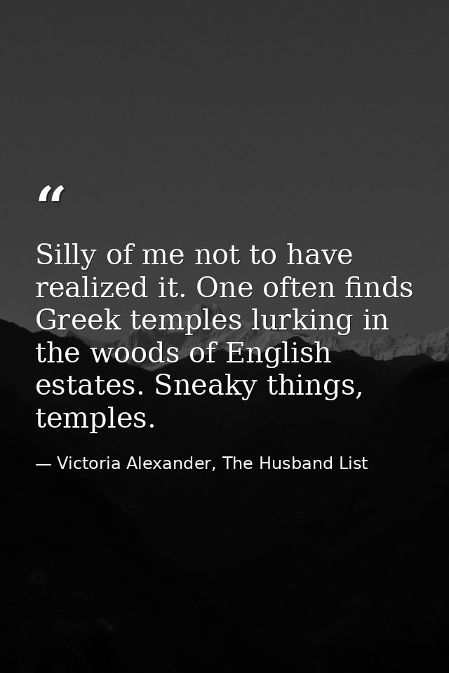 Silly of me not to have realized it. One often finds Greek temples lurking in the woods of English estates. Sneaky thing — Victoria Alexander, The Husband List