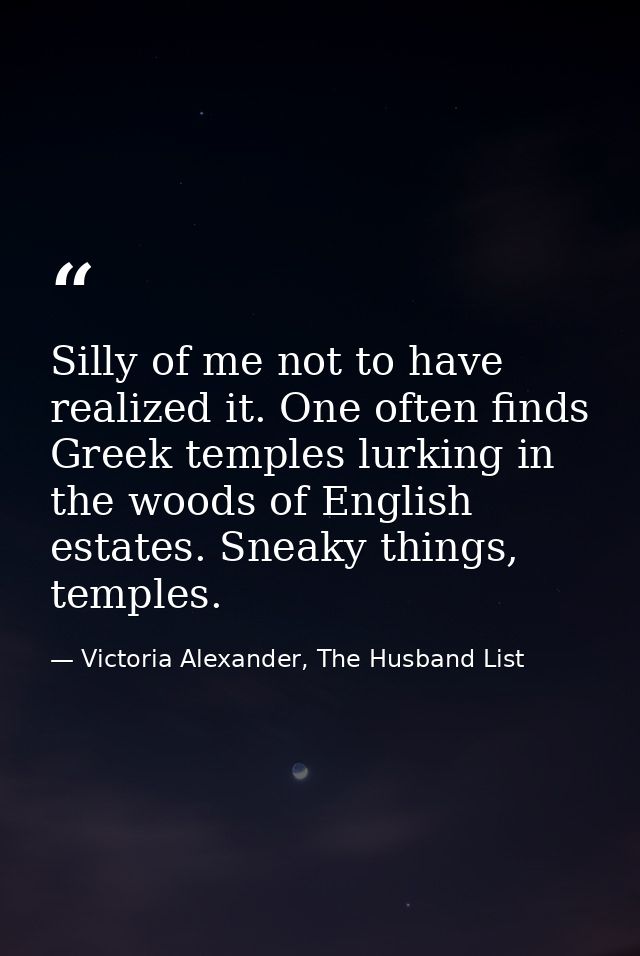 Silly of me not to have realized it. One often finds Greek temples lurking in the woods of English estates. Sneaky thing — Victoria Alexander, The Husband List