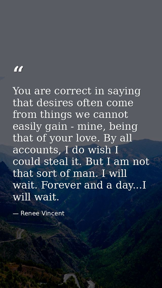 You are correct in saying that desires often come from things we cannot easily gain - mine, being that of your love. By  — Renee Vincent