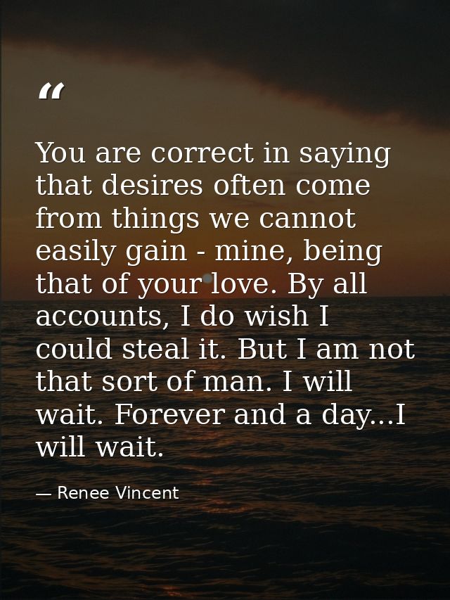 You are correct in saying that desires often come from things we cannot easily gain - mine, being that of your love. By  — Renee Vincent