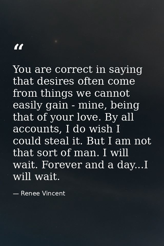 You are correct in saying that desires often come from things we cannot easily gain - mine, being that of your love. By  — Renee Vincent