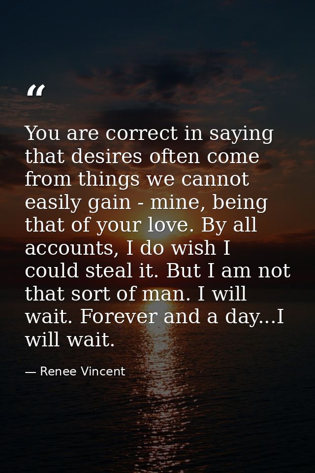 You are correct in saying that desires often come from things we cannot easily gain - mine, being that of your love. By  — Renee Vincent