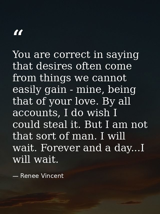 You are correct in saying that desires often come from things we cannot easily gain - mine, being that of your love. By  — Renee Vincent