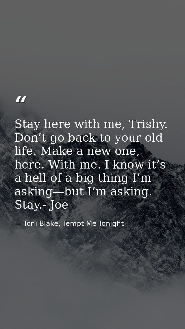 Stay here with me, Trishy. Don’t go back to your old life. Make a new one, here. With me. I know it’s a hell of a big th — Toni Blake, Tempt Me Tonight