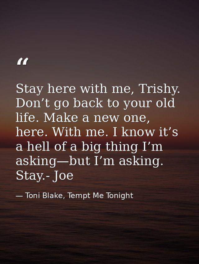 Stay here with me, Trishy. Don’t go back to your old life. Make a new one, here. With me. I know it’s a hell of a big th — Toni Blake, Tempt Me Tonight