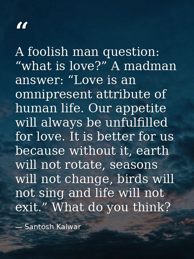 A foolish man question: “what is love?” A madman answer: “Love is an omnipresent attribute of human life. Our appetite w — Santosh Kalwar