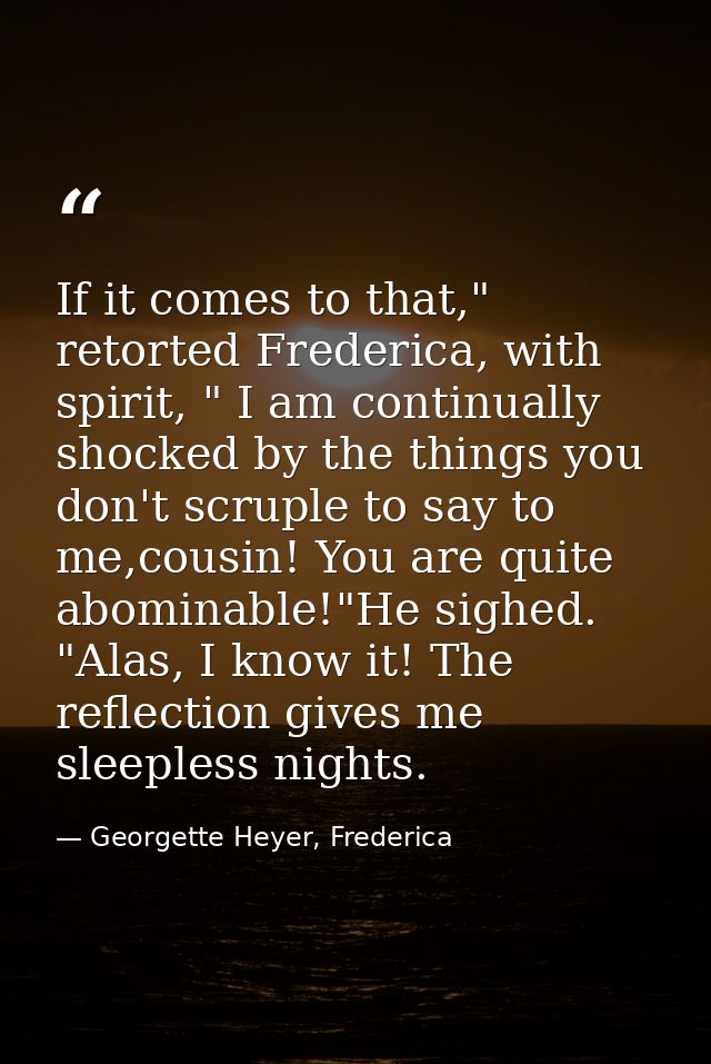 If it comes to that," retorted Frederica, with spirit, " I am continually shocked by the things you don't scruple to say — Georgette Heyer, Frederica