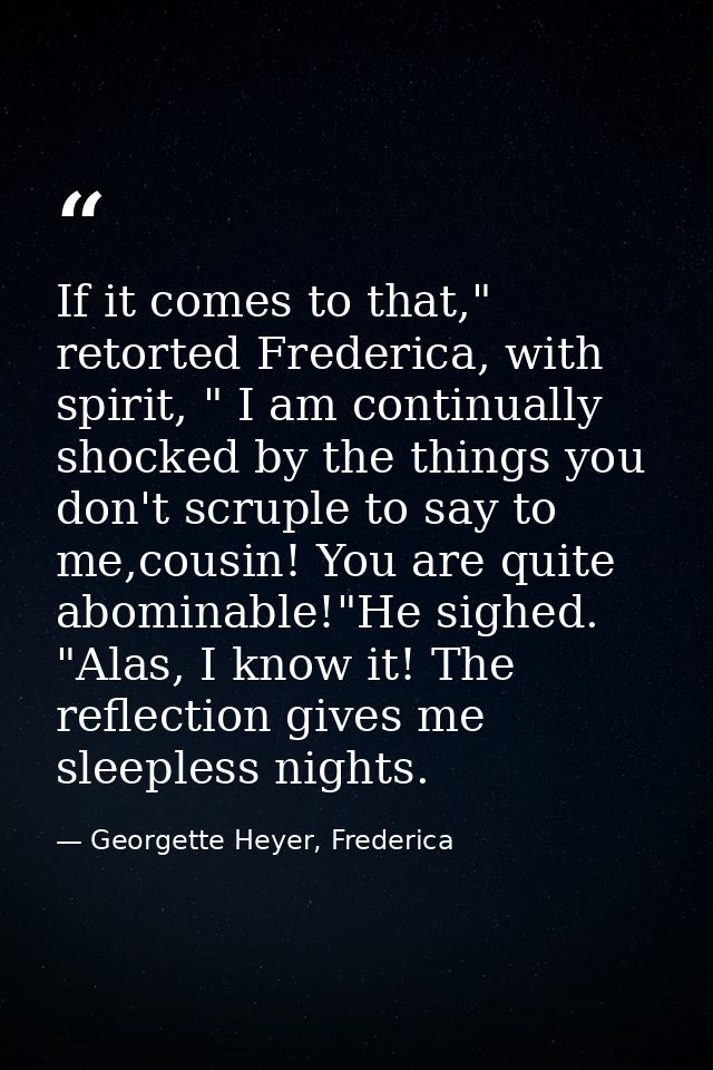If it comes to that," retorted Frederica, with spirit, " I am continually shocked by the things you don't scruple to say — Georgette Heyer, Frederica