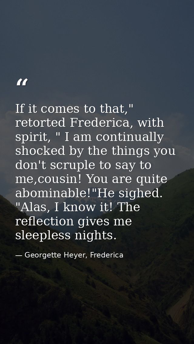 If it comes to that," retorted Frederica, with spirit, " I am continually shocked by the things you don't scruple to say — Georgette Heyer, Frederica