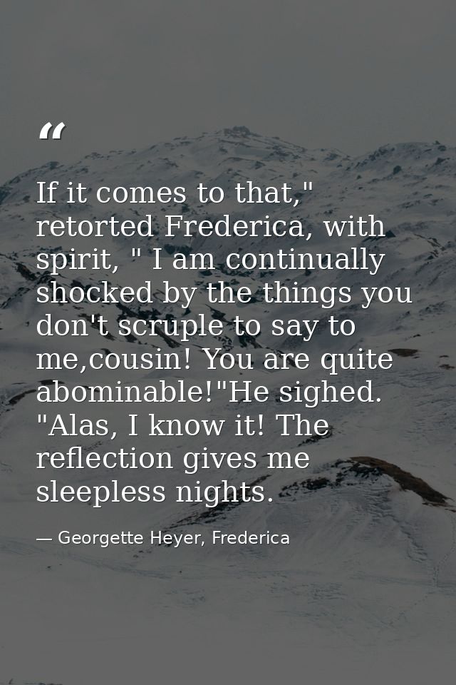 If it comes to that," retorted Frederica, with spirit, " I am continually shocked by the things you don't scruple to say — Georgette Heyer, Frederica