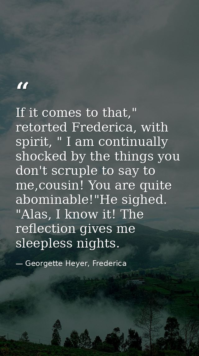 If it comes to that," retorted Frederica, with spirit, " I am continually shocked by the things you don't scruple to say — Georgette Heyer, Frederica