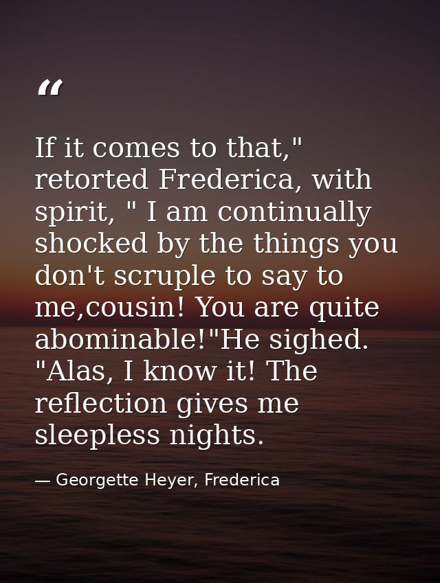If it comes to that," retorted Frederica, with spirit, " I am continually shocked by the things you don't scruple to say — Georgette Heyer, Frederica