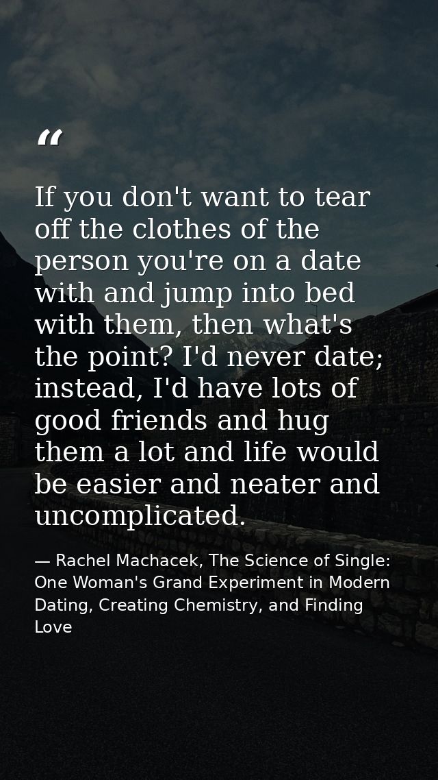 If you don't want to tear off the clothes of the person you're on a date with and jump into bed with them, then what's t — Rachel Machacek, The Science of Single: One Woman's Grand Experiment in Modern Dating, Creating Chemistry, and Finding Love