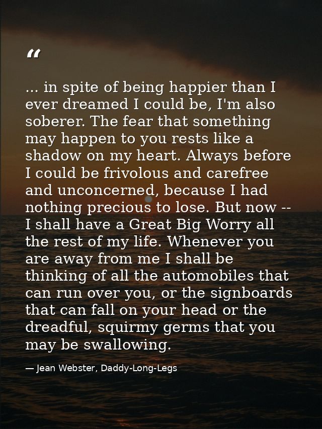 ... in spite of being happier than I ever dreamed I could be, I'm also soberer. The fear that something may happen to yo — Jean Webster, Daddy-Long-Legs