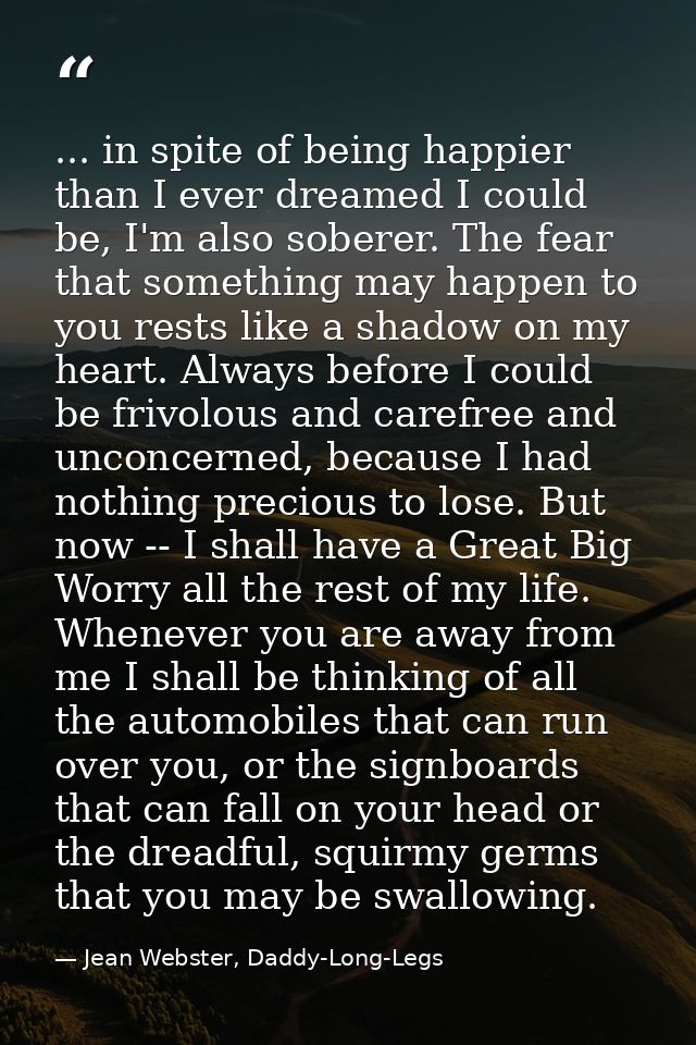 ... in spite of being happier than I ever dreamed I could be, I'm also soberer. The fear that something may happen to yo — Jean Webster, Daddy-Long-Legs