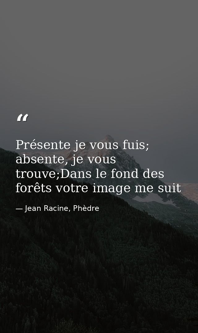 Présente je vous fuis; absente, je vous trouve;Dans le fond des forêts votre image me suit — Jean Racine, Phèdre