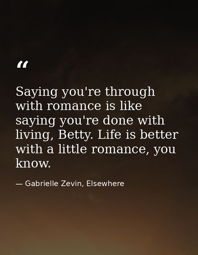 Saying you're through with romance is like saying you're done with living, Betty. Life is better with a little romance,  — Gabrielle Zevin, Elsewhere
