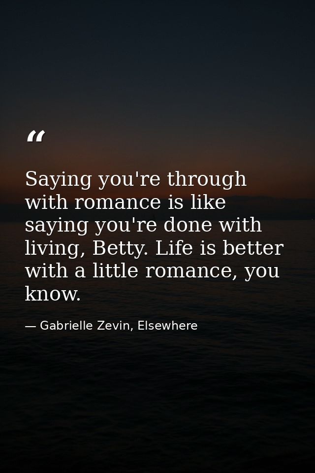 Saying you're through with romance is like saying you're done with living, Betty. Life is better with a little romance,  — Gabrielle Zevin, Elsewhere