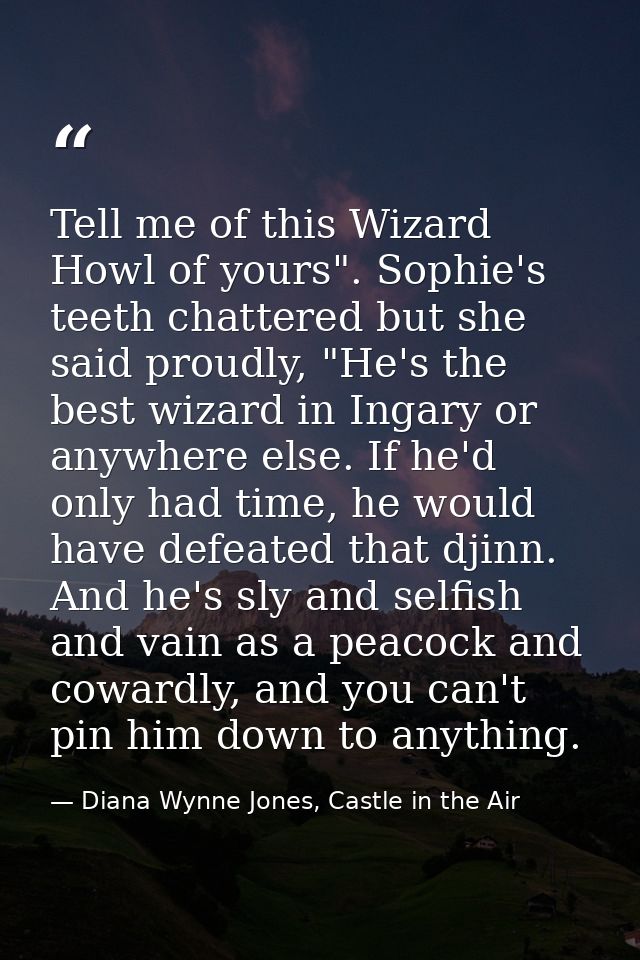 Tell me of this Wizard Howl of yours". Sophie's teeth chattered but she said proudly, "He's the best wizard in Ingary or — Diana Wynne Jones, Castle in the Air