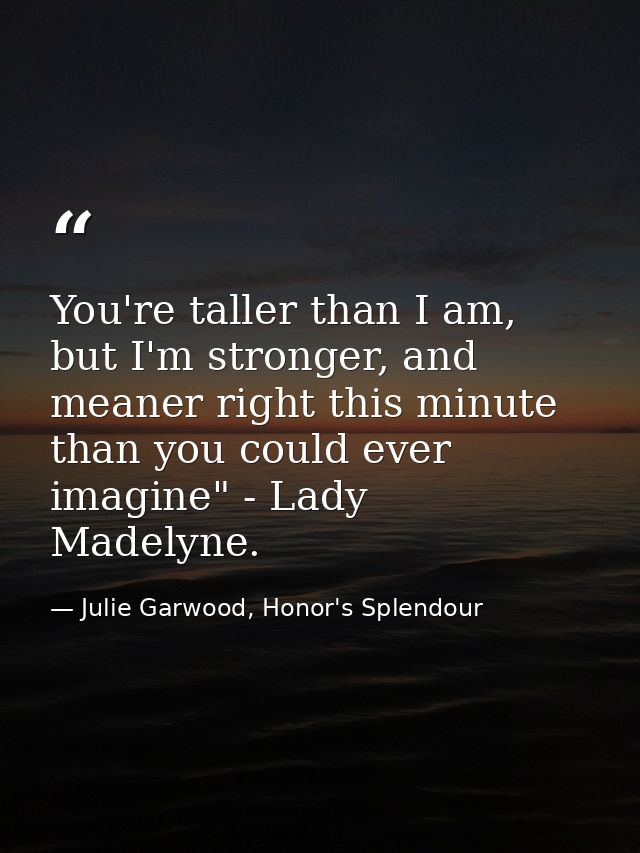You're taller than I am, but I'm stronger, and meaner right this minute than you could ever imagine" - Lady Madelyne. — Julie Garwood, Honor's Splendour