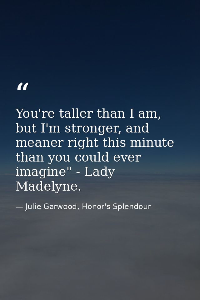 You're taller than I am, but I'm stronger, and meaner right this minute than you could ever imagine" - Lady Madelyne. — Julie Garwood, Honor's Splendour
