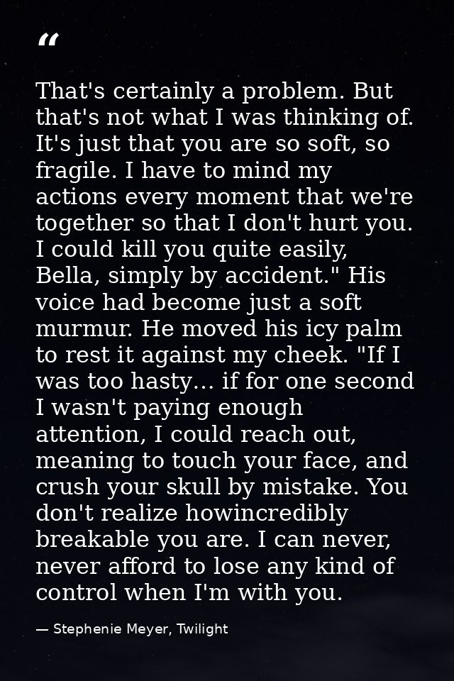 That's certainly a problem. But that's not what I was thinking of. It's just that you are so soft, so fragile. I have to — Stephenie Meyer, Twilight