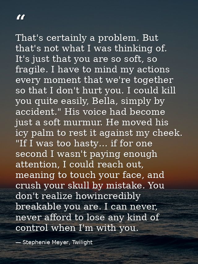 That's certainly a problem. But that's not what I was thinking of. It's just that you are so soft, so fragile. I have to — Stephenie Meyer, Twilight